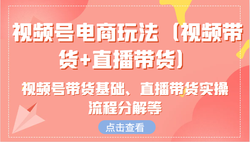 视频号电商玩法（视频带货+直播带货）含视频号带货基础、直播带货实操流程分解等-云帆学社