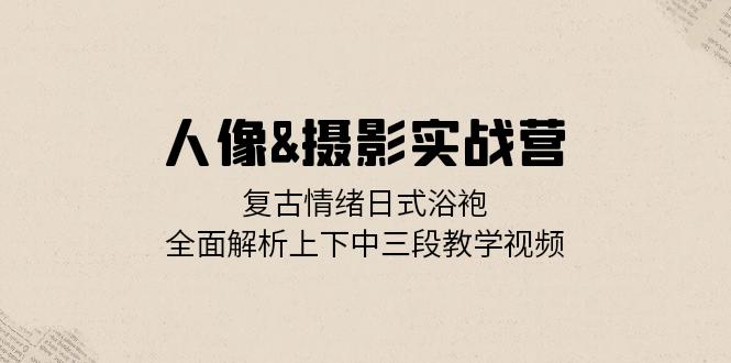 （13095期）人像&摄影实战营：复古情绪日式浴袍，全面解析上下中三段教学视频-云帆学社