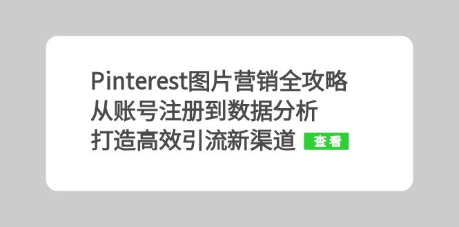 （13097期）Pinterest图片营销全攻略：从账号注册到数据分析，打造高效引流新渠道-云帆学社