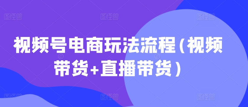 视频号电商玩法流程(视频带货+直播带货)-云帆学社