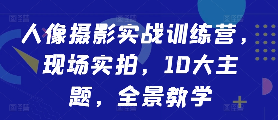 人像摄影实战训练营，现场实拍，10大主题，全景教学-云帆学社