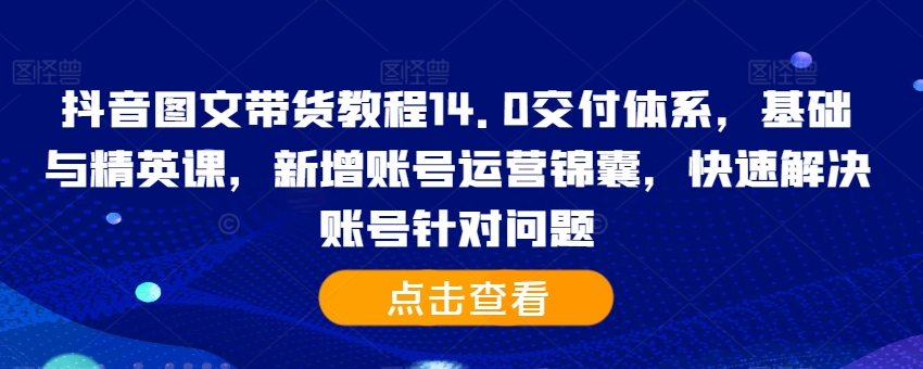 抖音图文带货教程14.0交付体系，基础与精英课，新增账号运营锦囊，快速解决账号针对问题-云帆学社