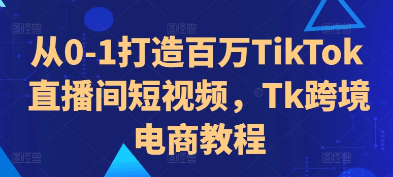 从0-1打造百万TikTok直播间短视频，Tk跨境电商教程-云帆学社