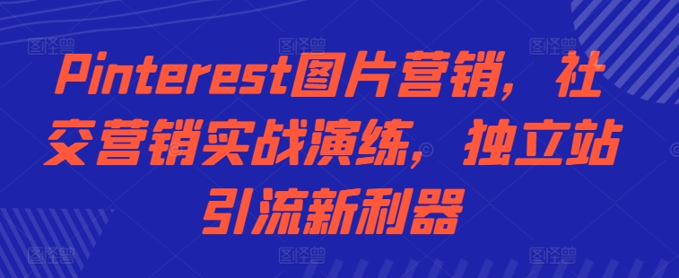 Pinterest图片营销，社交营销实战演练，独立站引流新利器-云帆学社