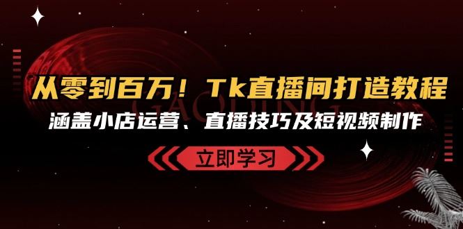 从零到百万！Tk直播间打造教程，涵盖小店运营、直播技巧及短视频制作-云帆学社