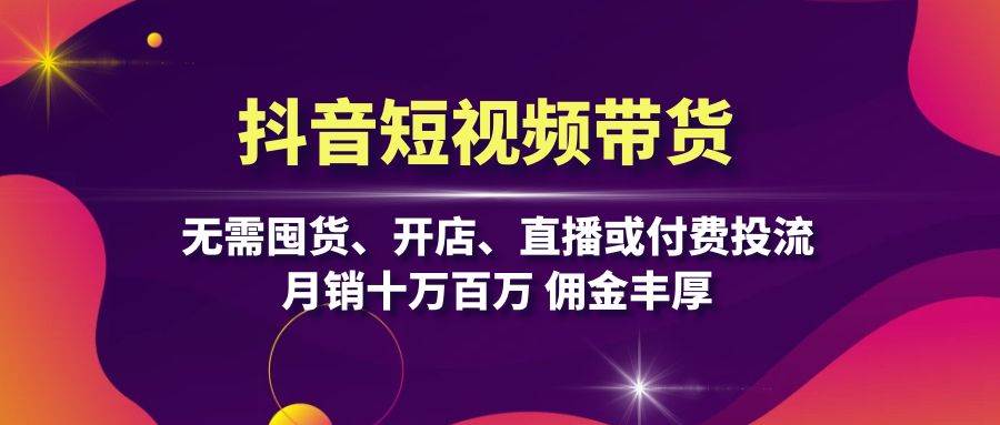 抖音短视频带货：无需囤货、开店、直播或付费投流，月销十万百万 佣金丰厚-云帆学社