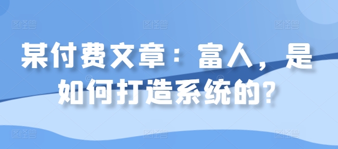 某付费文章：富人，是如何打造系统的?-云帆学社