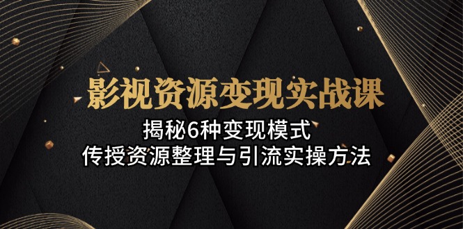 （13140期）影视资源变现实战课：揭秘6种变现模式，传授资源整理与引流实操方法-云帆学社