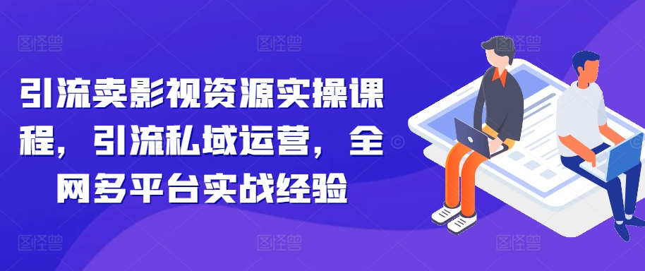 引流卖影视资源实操课程，引流私域运营，全网多平台实战经验-云帆学社