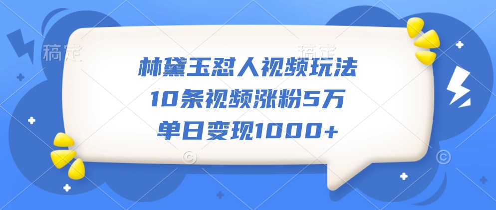 林黛玉怼人视频玩法，10条视频涨粉5万，单日变现1000+-云帆学社