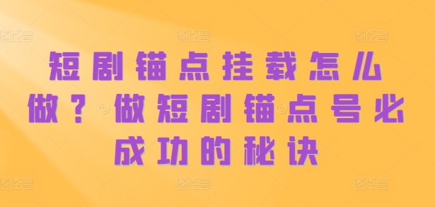 短剧锚点挂载怎么做？做短剧锚点号必成功的秘诀-云帆学社