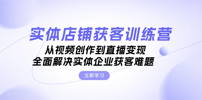 （13161期）实体店铺获客特训营：从视频创作到直播变现，全面解决实体企业获客难题-云帆学社