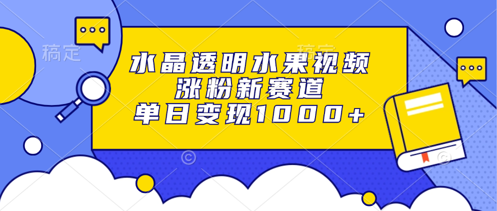 （13163期）水晶透明水果视频，涨粉新赛道，单日变现1000+-云帆学社