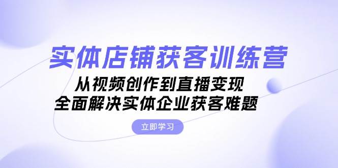 实体店铺获客特训营：从视频创作到直播变现，全面解决实体企业获客难题-云帆学社