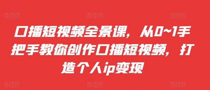 口播短视频全景课，​从0~1手把手教你创作口播短视频，打造个人ip变现-云帆学社