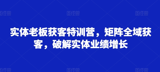 实体老板获客特训营，矩阵全域获客，破解实体业绩增长-云帆学社