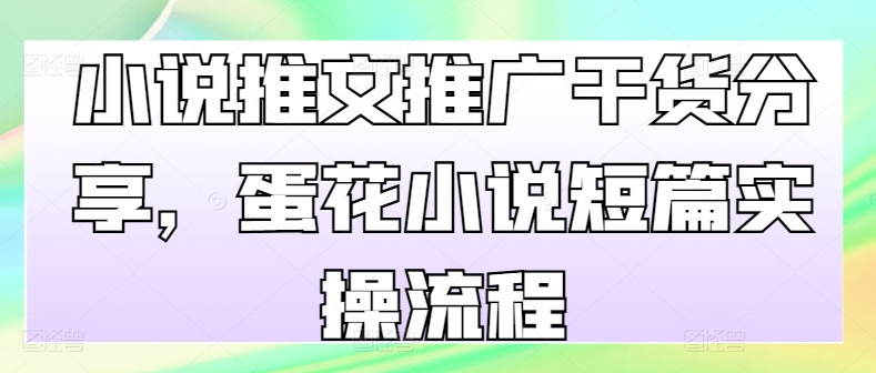 小说推文推广干货分享，蛋花小说短篇实操流程-云帆学社