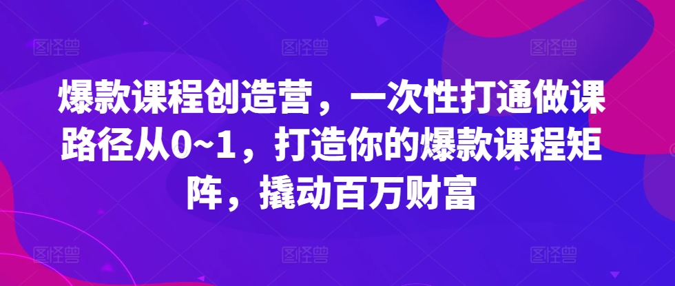 爆款课程创造营，​一次性打通做课路径从0~1，打造你的爆款课程矩阵，撬动百万财富-云帆学社