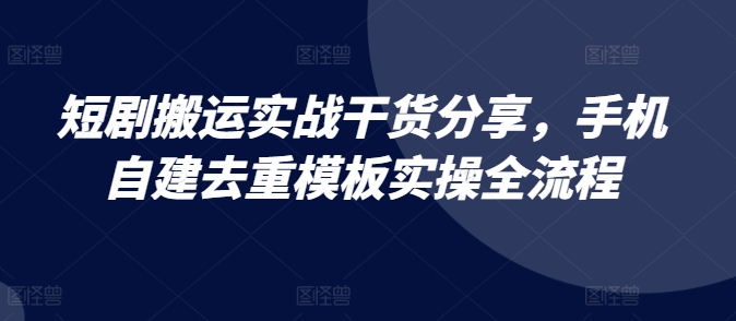 短剧搬运实战干货分享，手机自建去重模板实操全流程-云帆学社