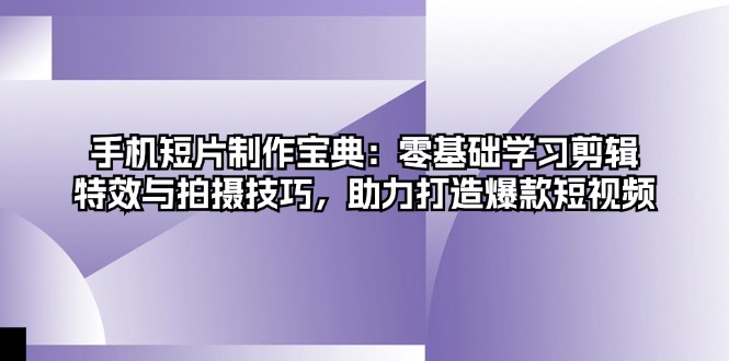 （13175期）手机短片制作宝典：零基础学习剪辑、特效与拍摄技巧，助力打造爆款短视频-云帆学社