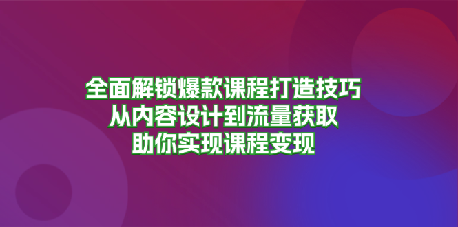 （13176期）全面解锁爆款课程打造技巧，从内容设计到流量获取，助你实现课程变现-云帆学社