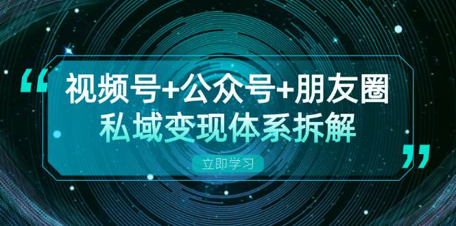 视频号+公众号+朋友圈私域变现体系拆解，全体平台流量枯竭下的应对策略-云帆学社