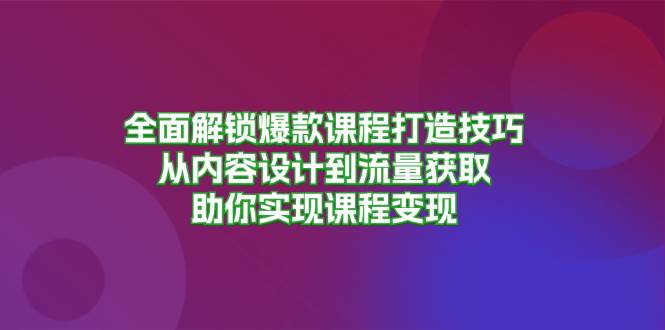 全面解锁爆款课程打造技巧，从内容设计到流量获取，助你实现课程变现-云帆学社