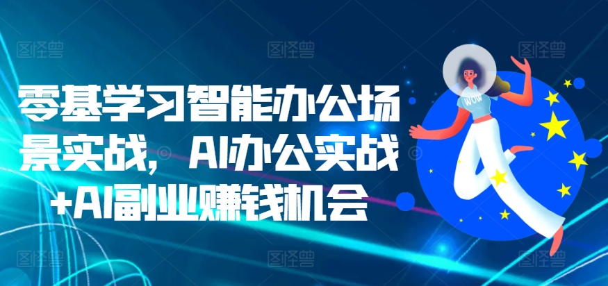 零基学习智能办公场景实战，AI办公实战+AI副业赚钱机会-云帆学社