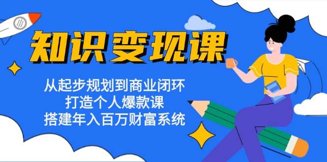 知识变现课：从起步规划到商业闭环 打造个人爆款课 搭建年入百万财富系统-云帆学社