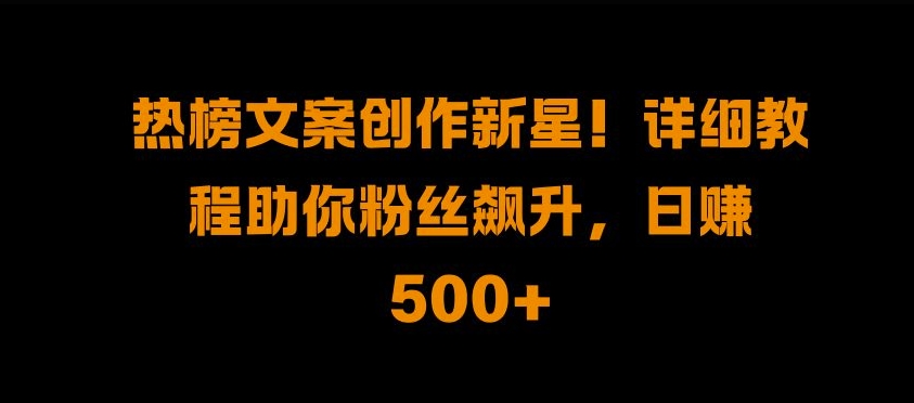 热榜文案创作新星!详细教程助你粉丝飙升，日入500+-云帆学社