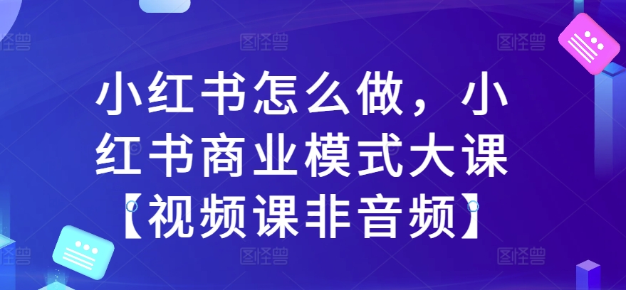 小红书怎么做，小红书商业模式大课【视频课非音频】-云帆学社