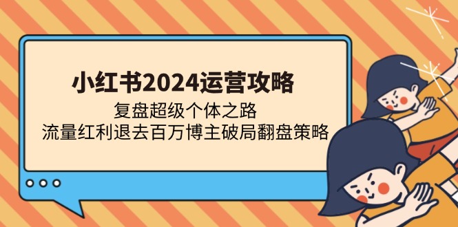 （13194期）小红书2024运营攻略：复盘超级个体之路 流量红利退去百万博主破局翻盘-云帆学社