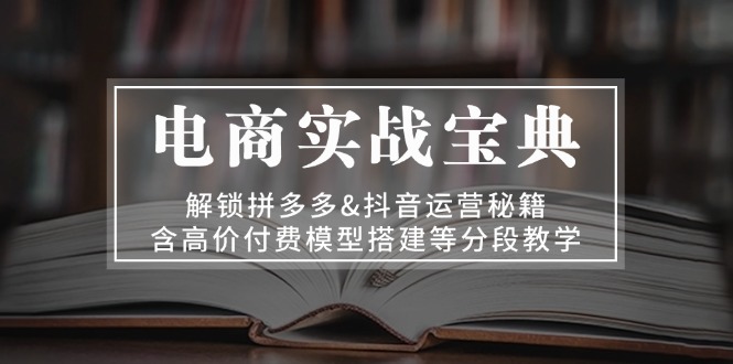 （13195期）电商实战宝典 解锁拼多多&抖音运营秘籍 含高价付费模型搭建等分段教学-云帆学社