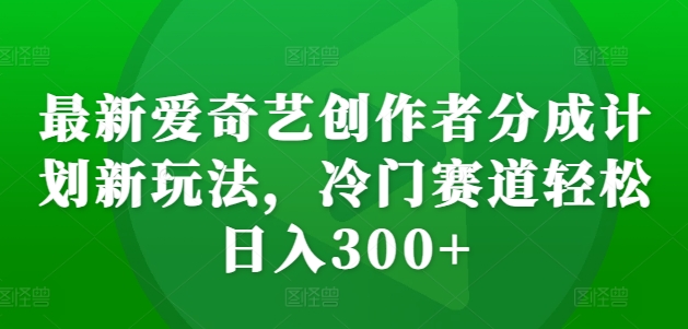 最新爱奇艺创作者分成计划新玩法，冷门赛道轻松日入300+-云帆学社