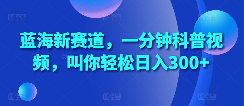 蓝海新赛道，一分钟科普视频，叫你轻松日入300+-云帆学社