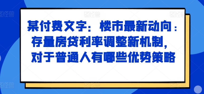 某付费文章：楼市最新动向，存量房贷利率调整新机制，对于普通人有哪些优势策略-云帆学社