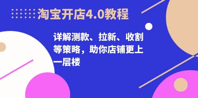 淘宝开店4.0教程，详解测款、拉新、收割等策略，助你店铺更上一层楼-云帆学社