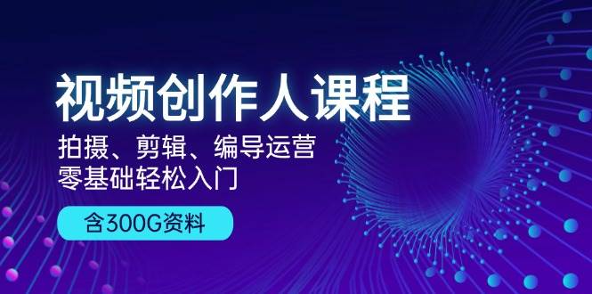 视频创作人课程：拍摄、剪辑、编导运营，零基础轻松入门，附300G资料-云帆学社