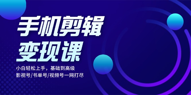 （13231期）手机剪辑变现课：小白轻松上手，基础到高级 影视号/书单号/视频号一网打尽-云帆学社