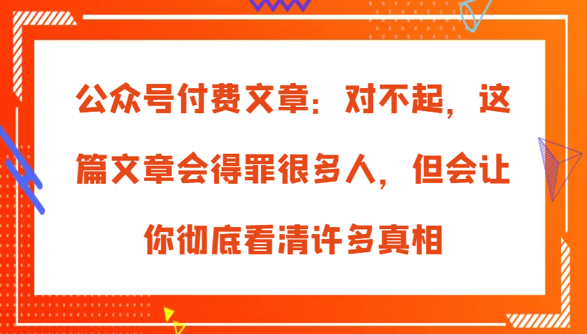 公众号付费文章：对不起，这篇文章会得罪很多人，但会让你彻底看清许多真相-云帆学社