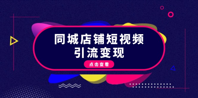 （13240期）同城店铺短视频引流变现：掌握抖音平台规则，打造爆款内容，实现流量变现-云帆学社