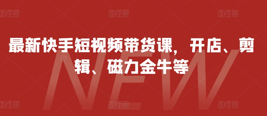 最新快手短视频带货课，开店、剪辑、磁力金牛等-云帆学社