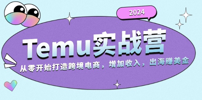 （13266期）2024Temu实战营：从零开始打造跨境电商，增加收入，出海赚美金-云帆学社