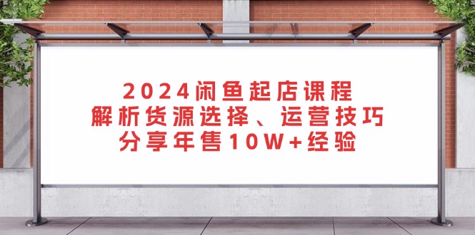 （13267期）2024闲鱼起店课程：解析货源选择、运营技巧，分享年售10W+经验-云帆学社