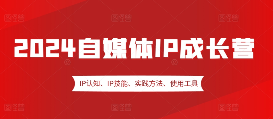 2024自媒体IP成长营，IP认知、IP技能、实践方法、使用工具、嘉宾分享等-云帆学社