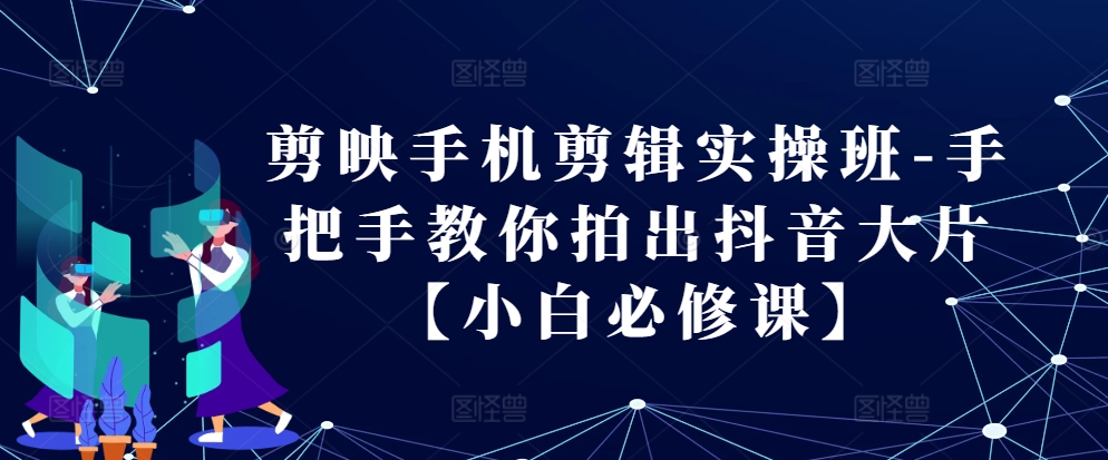 剪映手机剪辑实操班-手把手教你拍出抖音大片【小白必修课】-云帆学社