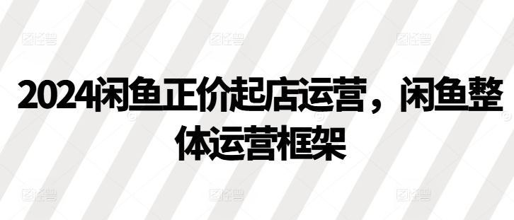 2024闲鱼正价起店运营，闲鱼整体运营框架-云帆学社