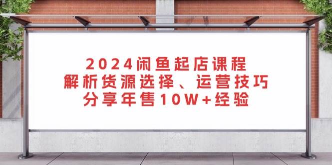 2024闲鱼起店课程：解析货源选择、运营技巧，分享年售10W+经验-云帆学社