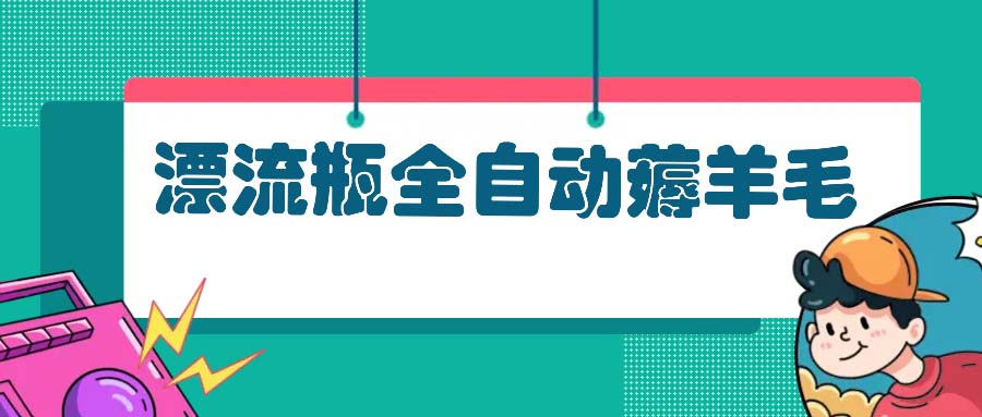 （13270期）漂流瓶全自动薅羊毛：适合小白，宝妈，上班族，操作也是十分的简单-云帆学社