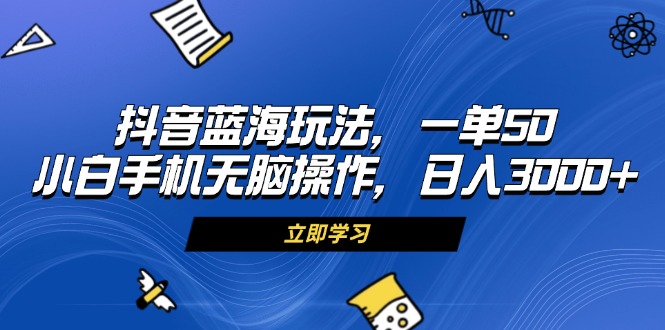 （13273期）抖音蓝海玩法，一单50，小白手机无脑操作，日入3000+-云帆学社